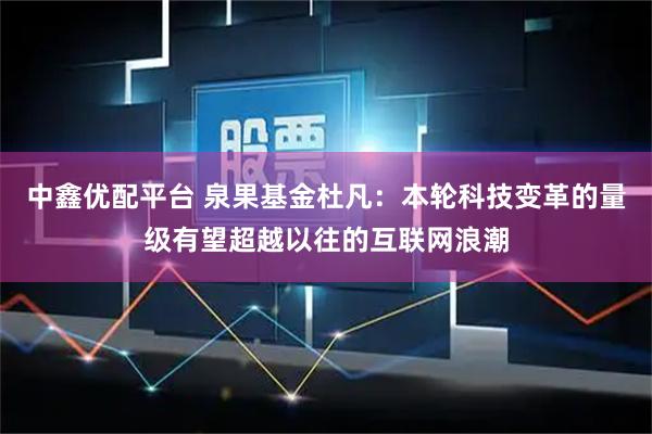 中鑫优配平台 泉果基金杜凡：本轮科技变革的量级有望超越以往的互联网浪潮