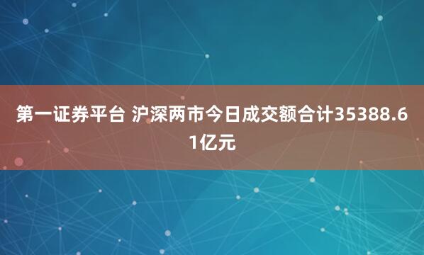 第一证券平台 沪深两市今日成交额合计35388.61亿元