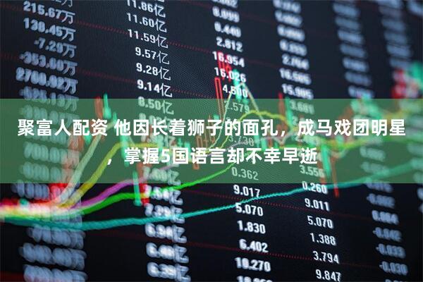 聚富人配资 他因长着狮子的面孔，成马戏团明星，掌握5国语言却不幸早逝