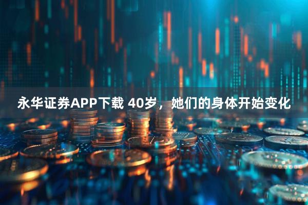 永华证券APP下载 40岁,她们的身体开始变化