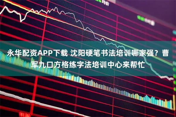 永华配资APP下载 沈阳硬笔书法培训哪家强？曹军九口方格练字法培训中心来帮忙