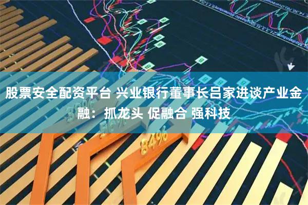 股票安全配资平台 兴业银行董事长吕家进谈产业金融：抓龙头 促融合 强科技