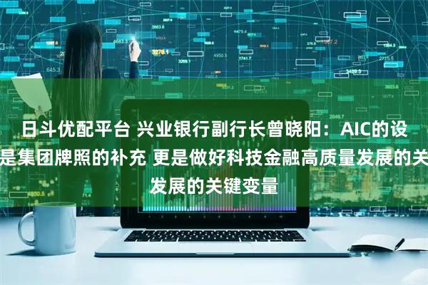 日斗优配平台 兴业银行副行长曾晓阳：AIC的设立不仅是集团牌照的补充 更是做好科技金融高质量发展的关键变量