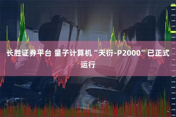 长胜证券平台 量子计算机“天衍-P2000”已正式运行