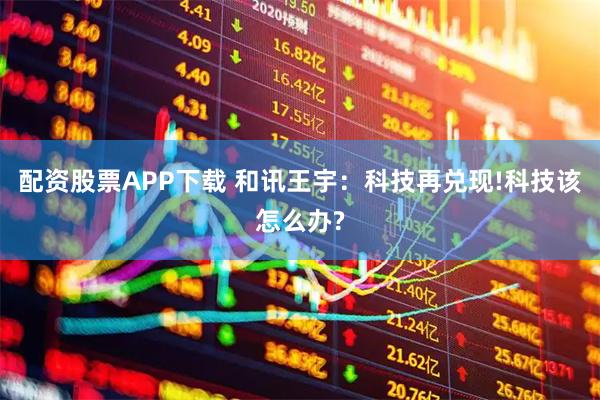 配资股票APP下载 和讯王宇:科技再兑现!科技该怎么办?