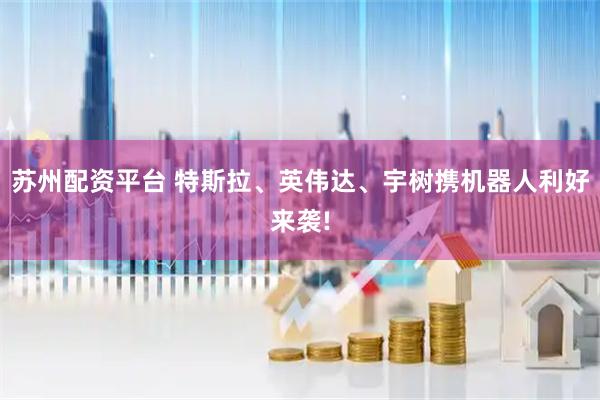 苏州配资平台 特斯拉、英伟达、宇树携机器人利好来袭!
